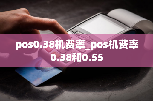 pos0.38机费率_pos机费率0.38和0.55