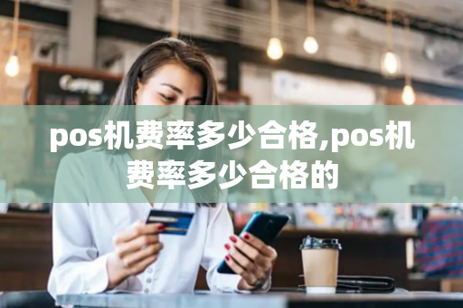 pos机费率多少合格,pos机费率多少合格的