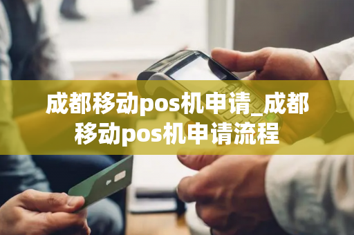 成都移动pos机申请_成都移动pos机申请流程