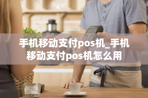 手机移动支付pos机_手机移动支付pos机怎么用