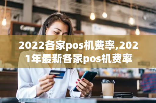 2022各家pos机费率,2021年最新各家pos机费率