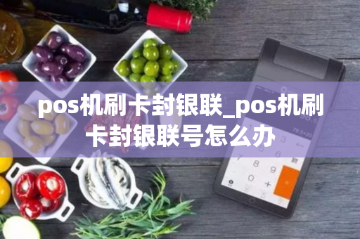 pos机刷卡封银联_pos机刷卡封银联号怎么办