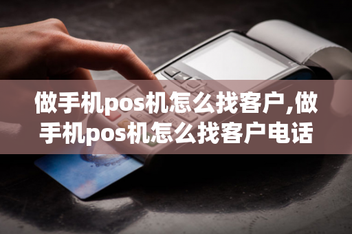 做手机pos机怎么找客户,做手机pos机怎么找客户电话