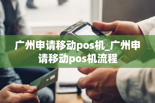 广州申请移动pos机_广州申请移动pos机流程