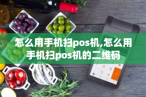 怎么用手机扫pos机,怎么用手机扫pos机的二维码