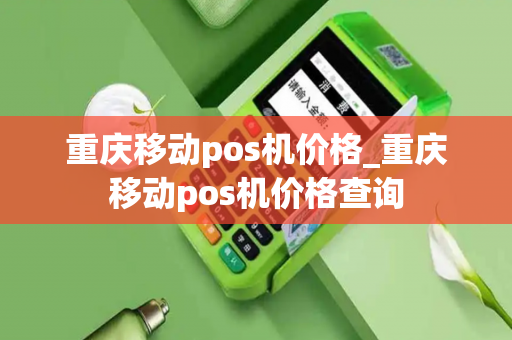 重庆移动pos机价格_重庆移动pos机价格查询