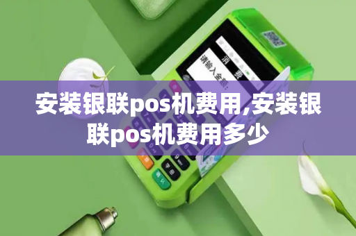 安装银联pos机费用,安装银联pos机费用多少