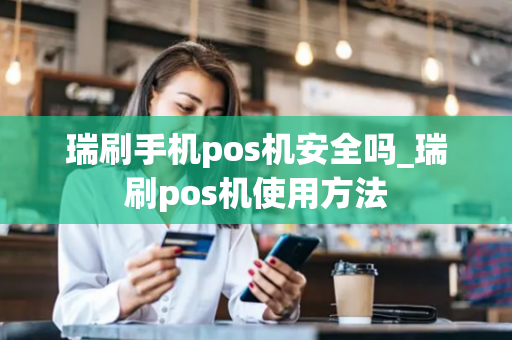 瑞刷手机pos机安全吗_瑞刷pos机使用方法