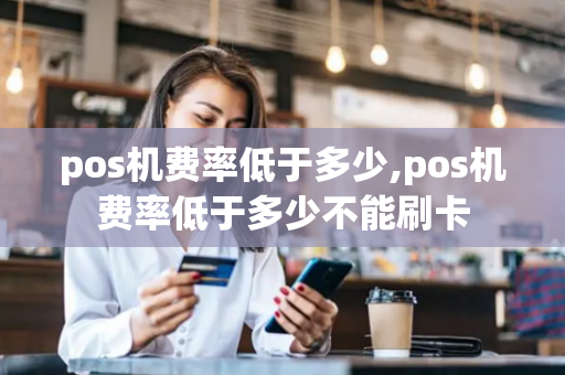 pos机费率低于多少,pos机费率低于多少不能刷卡