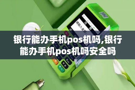 银行能办手机pos机吗,银行能办手机pos机吗安全吗