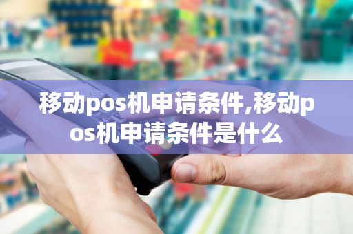 移动pos机申请条件,移动pos机申请条件是什么