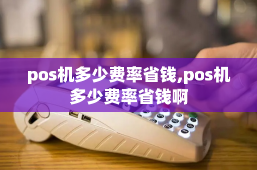 pos机多少费率省钱,pos机多少费率省钱啊