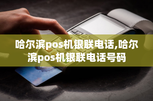 哈尔滨pos机银联电话,哈尔滨pos机银联电话号码