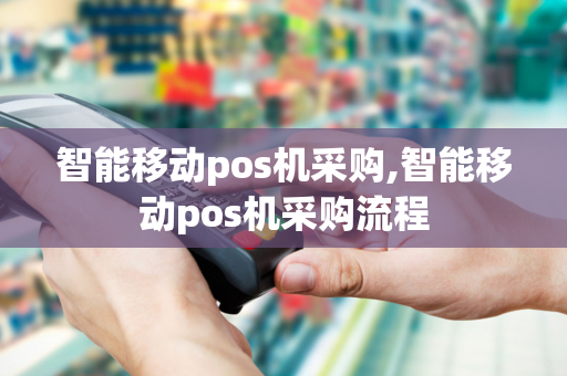 智能移动pos机采购,智能移动pos机采购流程