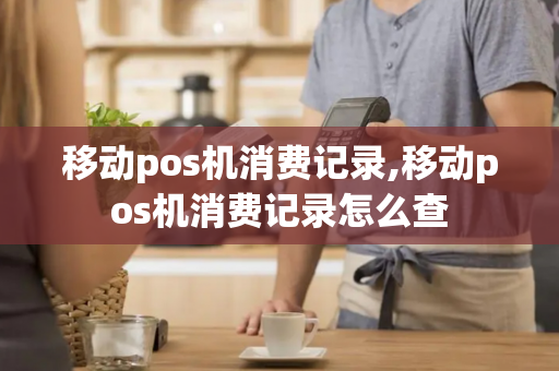 移动pos机消费记录,移动pos机消费记录怎么查