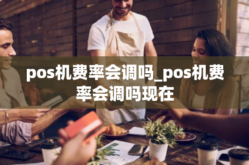 pos机费率会调吗_pos机费率会调吗现在