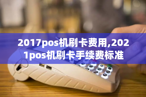 2017pos机刷卡费用,2021pos机刷卡手续费标准