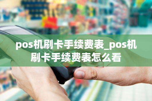 pos机刷卡手续费表_pos机刷卡手续费表怎么看