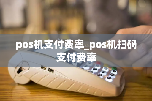 pos机支付费率_pos机扫码支付费率