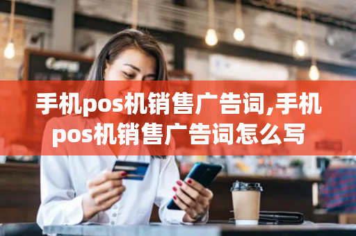 手机pos机销售广告词,手机pos机销售广告词怎么写