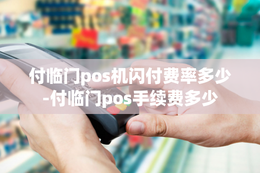 付临门pos机闪付费率多少-付临门pos手续费多少