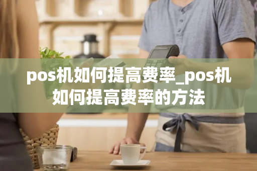 pos机如何提高费率_pos机如何提高费率的方法