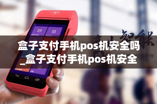 盒子支付手机pos机安全吗_盒子支付手机pos机安全吗可靠吗