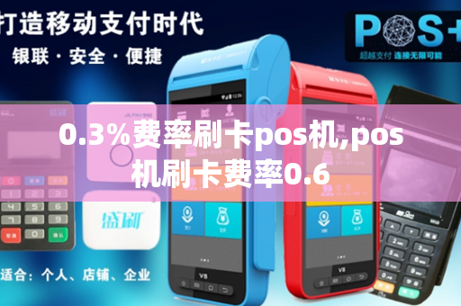 0.3%费率刷卡pos机,pos机刷卡费率0.6