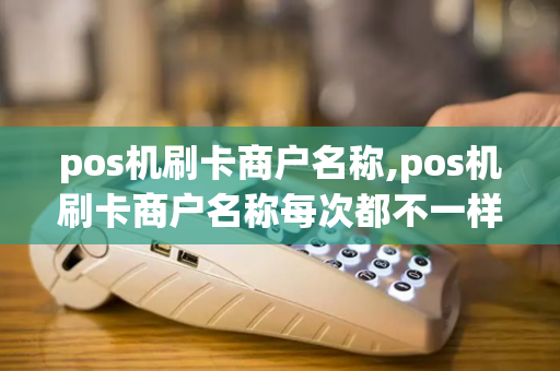 pos机刷卡商户名称,pos机刷卡商户名称每次都不一样