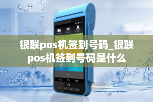 银联pos机签到号码_银联pos机签到号码是什么