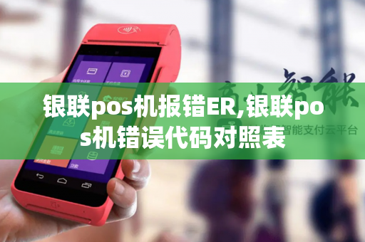 银联pos机报错ER,银联pos机错误代码对照表