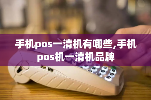 手机pos一清机有哪些,手机pos机一清机品牌