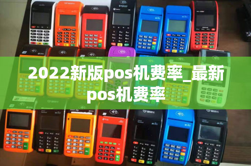 2022新版pos机费率_最新pos机费率