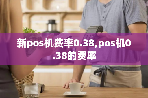 新pos机费率0.38,pos机0.38的费率