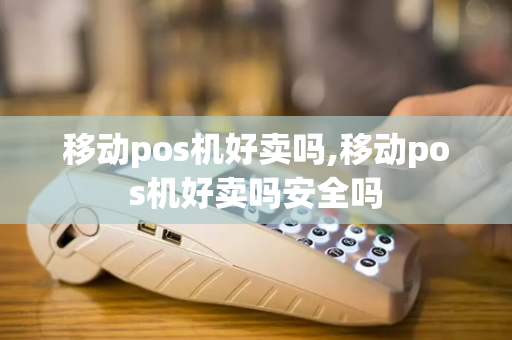 移动pos机好卖吗,移动pos机好卖吗安全吗