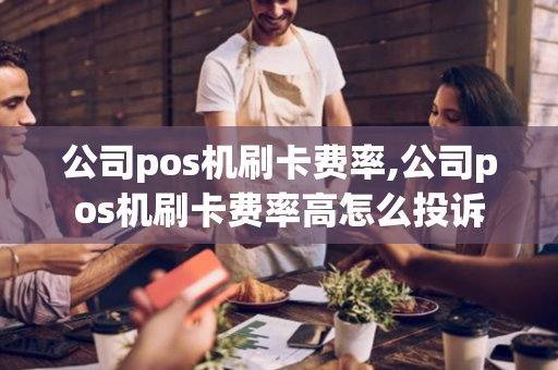 公司pos机刷卡费率,公司pos机刷卡费率高怎么投诉