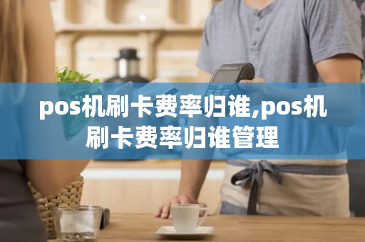 pos机刷卡费率归谁,pos机刷卡费率归谁管理