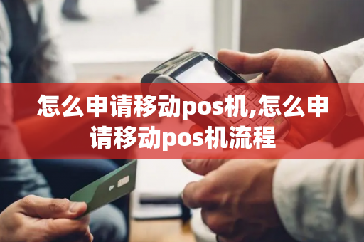 怎么申请移动pos机,怎么申请移动pos机流程