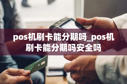 pos机刷卡能分期吗_pos机刷卡能分期吗安全吗