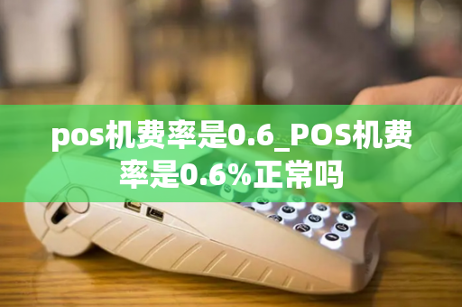 pos机费率是0.6_POS机费率是0.6%正常吗