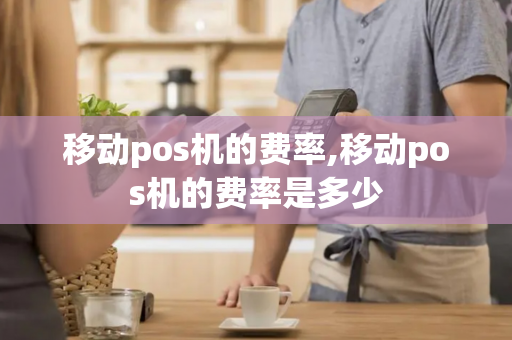 移动pos机的费率,移动pos机的费率是多少