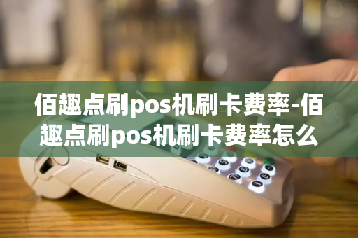 佰趣点刷pos机刷卡费率-佰趣点刷pos机刷卡费率怎么算