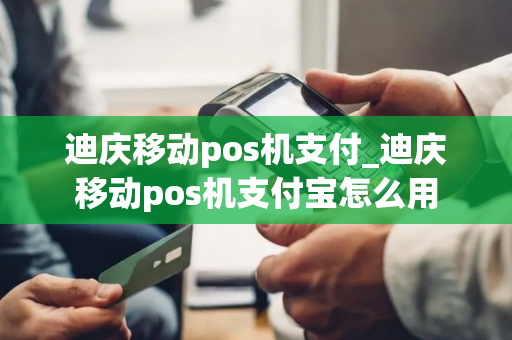 迪庆移动pos机支付_迪庆移动pos机支付宝怎么用