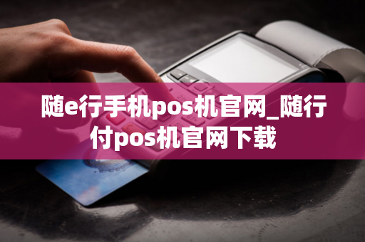 随e行手机pos机官网_随行付pos机官网下载