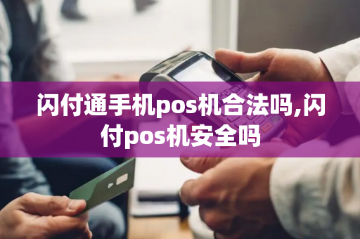 闪付通手机pos机合法吗,闪付pos机安全吗