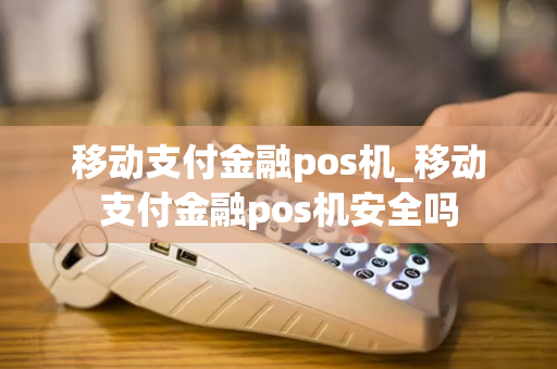 移动支付金融pos机_移动支付金融pos机安全吗