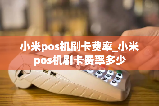 小米pos机刷卡费率_小米pos机刷卡费率多少