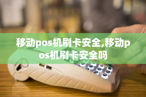 移动pos机刷卡安全,移动pos机刷卡安全吗