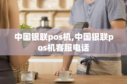 中国银联pos机,中国银联pos机客服电话