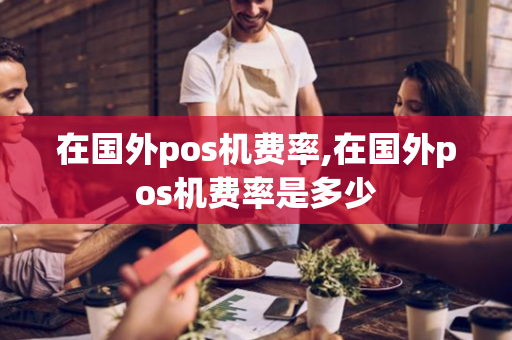 在国外pos机费率,在国外pos机费率是多少